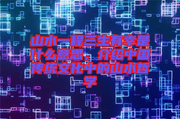 山水一程三生有幸是什么意思，介紹中國傳統(tǒng)文化中的山水哲學(xué)