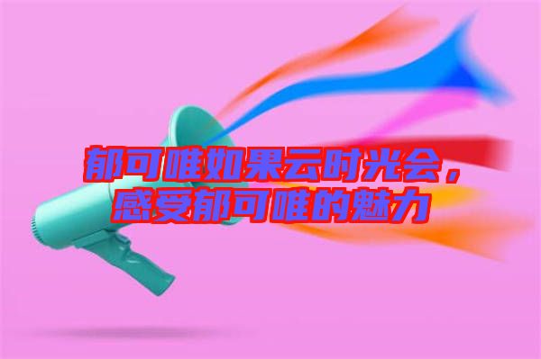 郁可唯如果云時(shí)光會(huì)，感受郁可唯的魅力