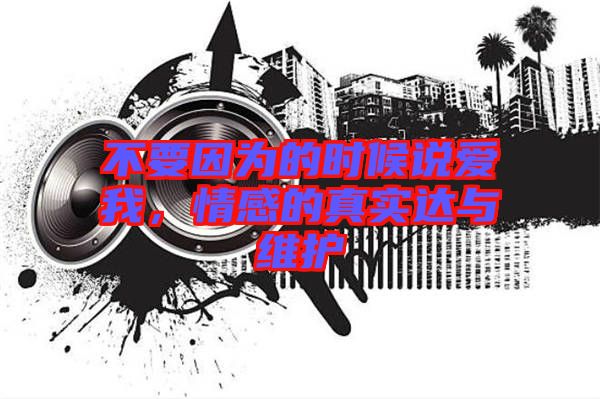不要因?yàn)榈臅r(shí)候說(shuō)愛(ài)我，情感的真實(shí)達(dá)與維護(hù)