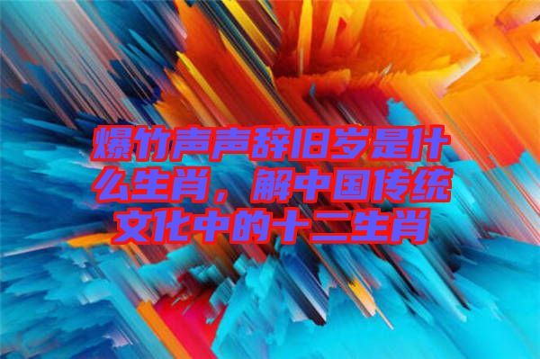 爆竹聲聲辭舊歲是什么生肖，解中國傳統(tǒng)文化中的十二生肖