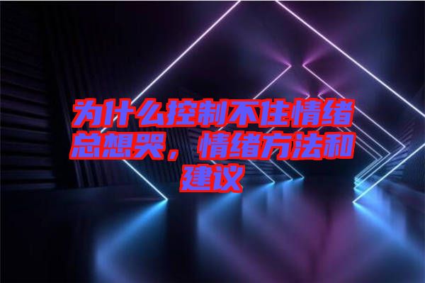 為什么控制不住情緒總想哭，情緒方法和建議