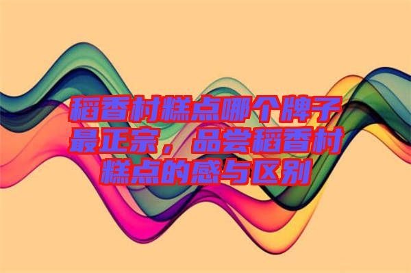稻香村糕點哪個牌子最正宗，品嘗稻香村糕點的感與區(qū)別