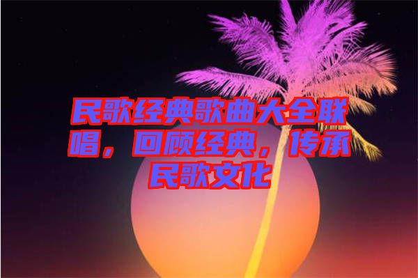 民歌經(jīng)典歌曲大全聯(lián)唱，回顧經(jīng)典，傳承民歌文化