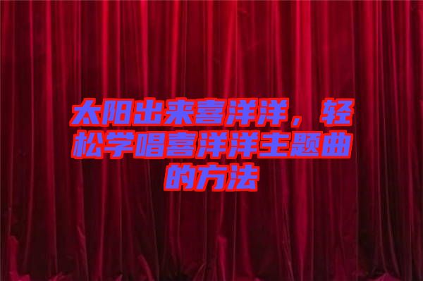 太陽(yáng)出來(lái)喜洋洋，輕松學(xué)唱喜洋洋主題曲的方法