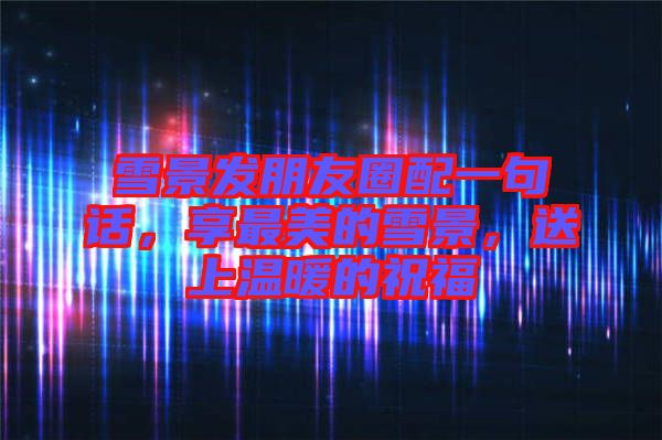 雪景發(fā)朋友圈配一句話，享最美的雪景，送上溫暖的祝福