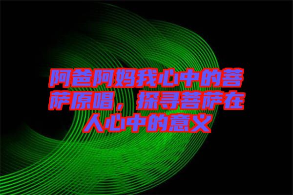 阿爸阿媽我心中的菩薩原唱，探尋菩薩在人心中的意義