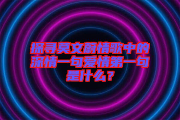 探尋莫文蔚情歌中的深情一句愛(ài)情第一句是什么？