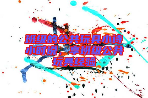 班級(jí)的公共玩具小詩(shī)小時(shí)說(shuō)，享班級(jí)公共玩具經(jīng)驗(yàn)