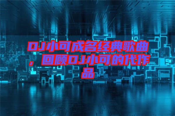 DJ小可成名經(jīng)典歌曲，回顧DJ小可的代作品