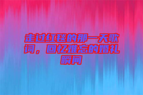 走過紅毯的那一天歌詞，回憶難忘的婚禮瞬間