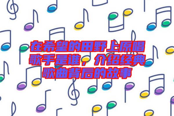 在希望的田野上原唱歌手是誰，介紹經(jīng)典歌曲背后的故事