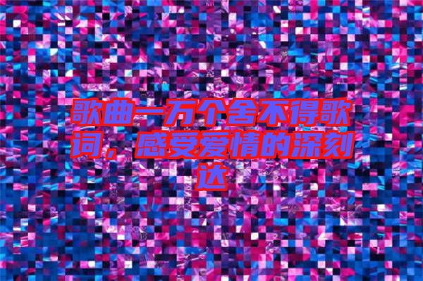 歌曲一萬個(gè)舍不得歌詞，感受愛情的深刻達(dá)