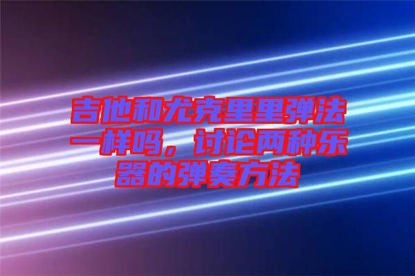吉他和尤克里里彈法一樣嗎，討論兩種樂器的彈奏方法