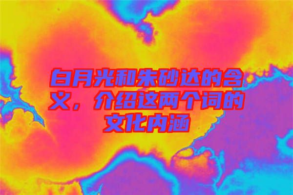 白月光和朱砂達(dá)的含義，介紹這兩個詞的文化內(nèi)涵