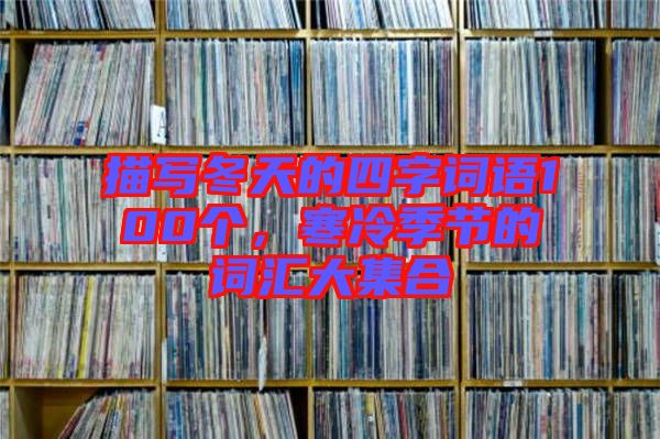 描寫冬天的四字詞語100個，寒冷季節(jié)的詞匯大集合