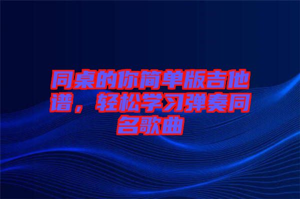 同桌的你簡單版吉他譜，輕松學(xué)習(xí)彈奏同名歌曲