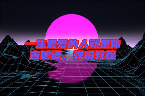 一生最愛的人就是你吉他譜，彈唱教程