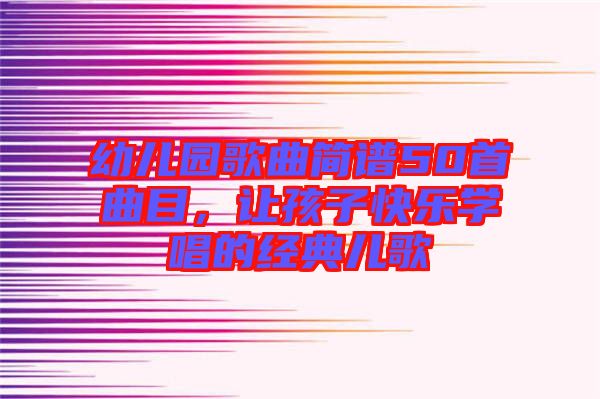 幼兒園歌曲簡譜50首曲目，讓孩子快樂學(xué)唱的經(jīng)典兒歌