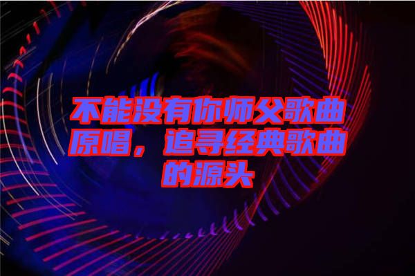 不能沒有你師父歌曲原唱，追尋經(jīng)典歌曲的源頭