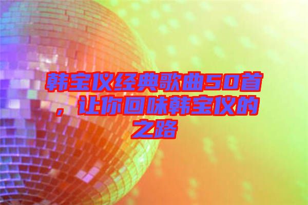 韓寶儀經(jīng)典歌曲50首，讓你回味韓寶儀的之路