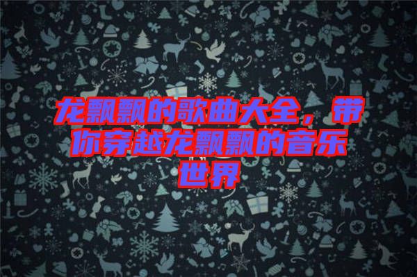 龍飄飄的歌曲大全，帶你穿越龍飄飄的音樂世界