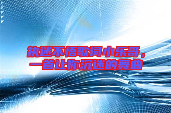 執(zhí)迷不悟歌詞小樂哥，一首讓你沉迷的舞曲