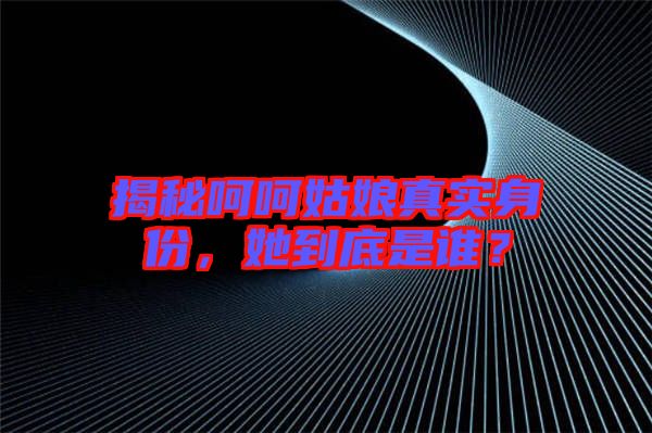 揭秘呵呵姑娘真實(shí)身份，她到底是誰(shuí)？