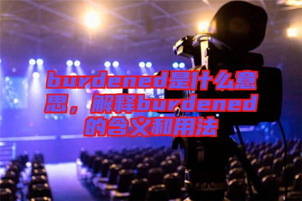 burdened是什么意思，解釋burdened的含義和用法