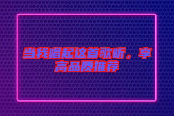 當(dāng)我唱起這首歌聽，享高品質(zhì)推薦