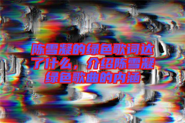陳雪凝的綠色歌詞達(dá)了什么，介紹陳雪凝綠色歌曲的內(nèi)涵