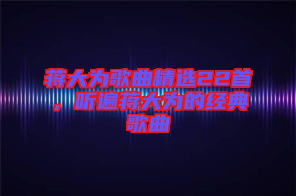 蔣大為歌曲精選22首，聽(tīng)遍蔣大為的經(jīng)典歌曲