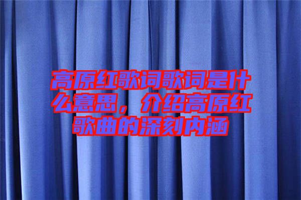 高原紅歌詞歌詞是什么意思，介紹高原紅歌曲的深刻內(nèi)涵