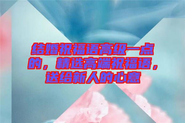 結(jié)婚祝福語高級(jí)一點(diǎn)的，精選高端祝福語，送給新人的心意