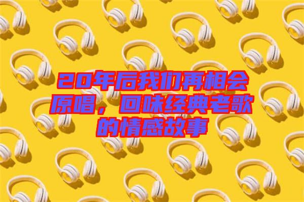 20年后我們再相會原唱，回味經(jīng)典老歌的情感故事