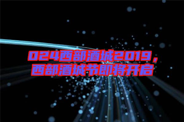 024西部酒城2019，西部酒城節(jié)即將開啟