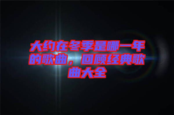 大約在冬季是哪一年的歌曲，回顧經(jīng)典歌曲大全
