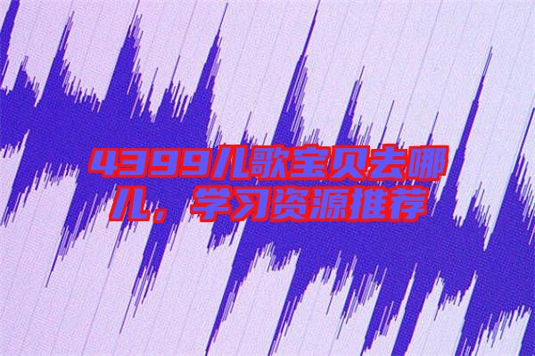4399兒歌寶貝去哪兒，學(xué)習(xí)資源推薦