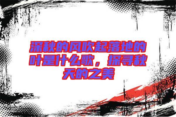深秋的風(fēng)吹起落地的葉是什么歌，探尋秋天的之美