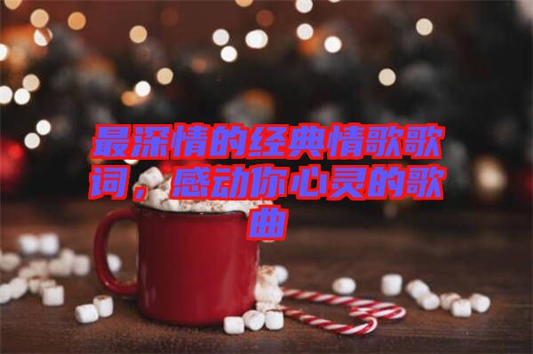 最深情的經(jīng)典情歌歌詞，感動(dòng)你心靈的歌曲