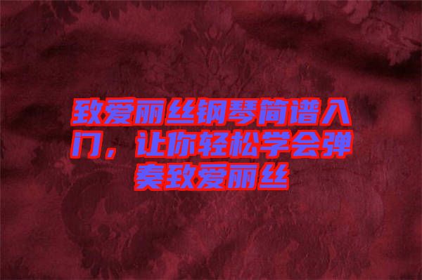 致愛麗絲鋼琴簡譜入門，讓你輕松學(xué)會(huì)彈奏致愛麗絲