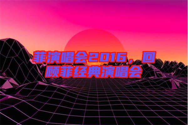 菲演唱會(huì)2016，回顧菲經(jīng)典演唱會(huì)