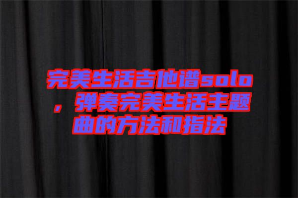 完美生活吉他譜solo，彈奏完美生活主題曲的方法和指法