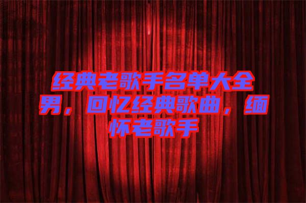經(jīng)典老歌手名單大全男，回憶經(jīng)典歌曲，緬懷老歌手