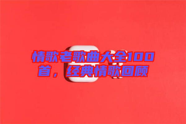情歌老歌曲大全100首，經(jīng)典情歌回顧