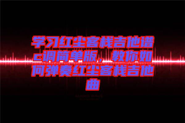 學(xué)習(xí)紅塵客棧吉他譜c調(diào)簡(jiǎn)單版，教你如何彈奏紅塵客棧吉他曲