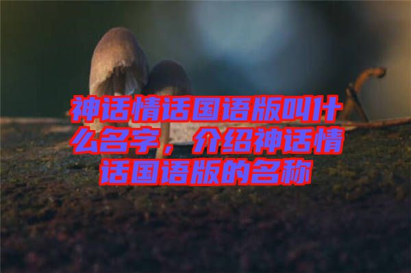神話情話國(guó)語(yǔ)版叫什么名字，介紹神話情話國(guó)語(yǔ)版的名稱(chēng)