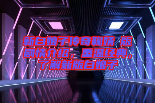 新白娘子傳奇鞠婧祎版劇情介紹，重溫經(jīng)典，了解新版白娘子