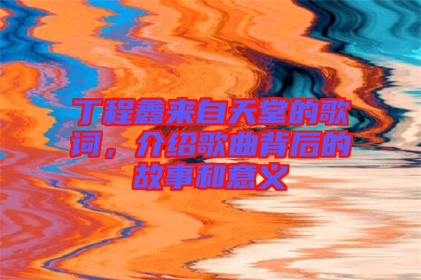 丁程鑫來自天堂的歌詞，介紹歌曲背后的故事和意義
