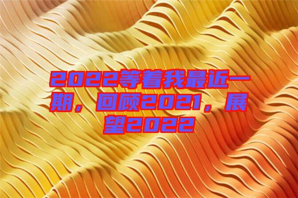 2022等著我最近一期，回顧2021，展望2022