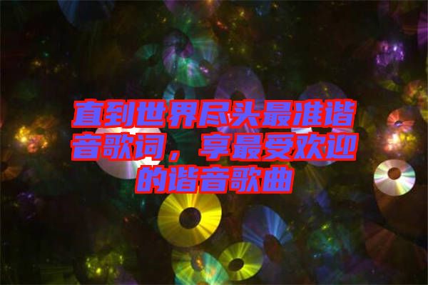 直到世界盡頭最準(zhǔn)諧音歌詞，享最受歡迎的諧音歌曲